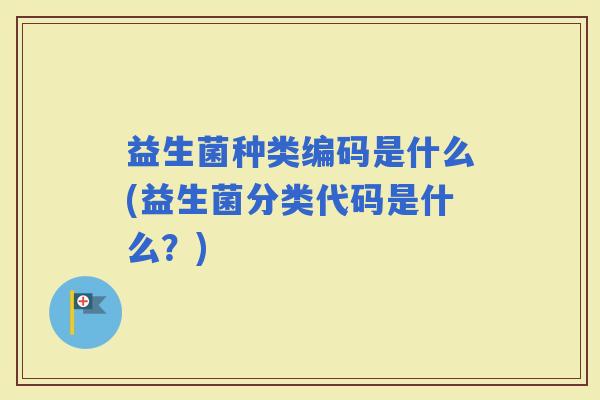 益生菌种类编码是什么(益生菌分类代码是什么?) 益生菌种类编码是什么(益生菌分类代码是什么?)