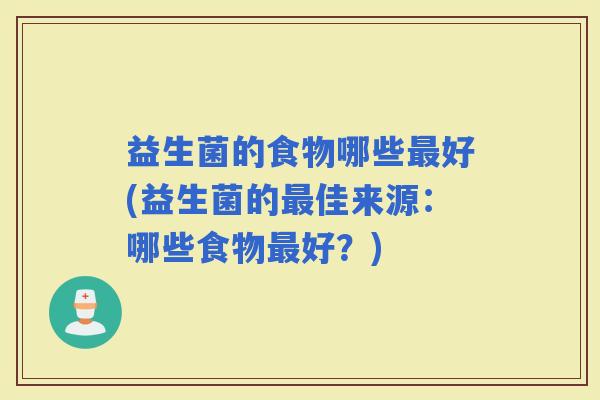 益生菌的食物哪些好(益生菌的佳来源:哪些食物好?) 益生菌的食物哪些好(益生菌的佳来源:哪些食物好?)