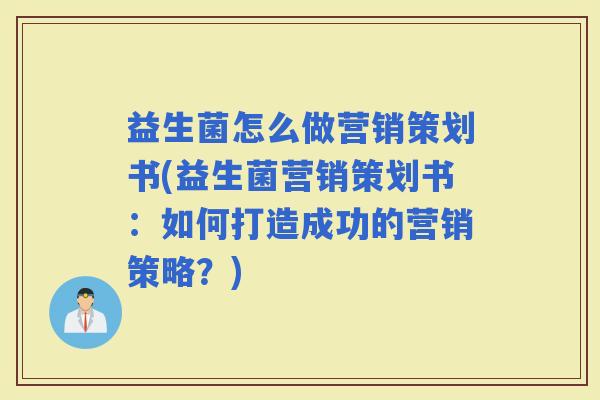 益生菌怎么做营销策划书(益生菌营销策划书:如何打造成功的营销策略?) 益生菌怎么做营销策划书(益生菌营销策划书:如何打造成功的营销策略?)