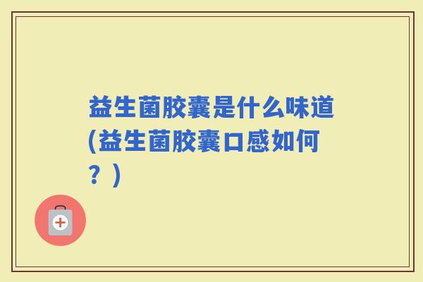 益生菌胶囊是什么味道(益生菌胶囊口感如何？)