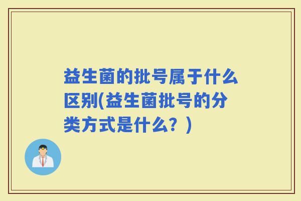 益生菌的批号属于什么区别(益生菌批号的分类方式是什么？)