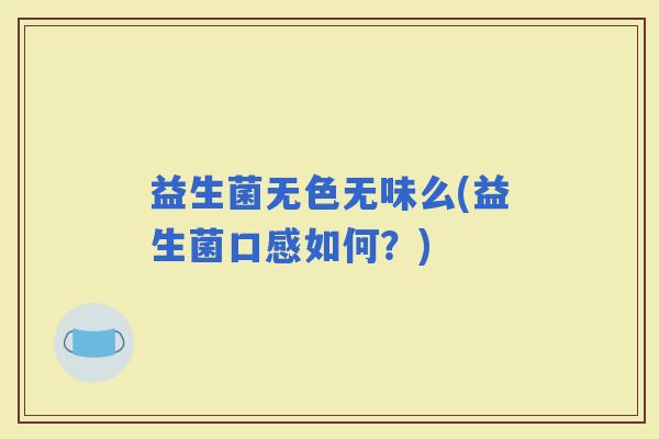 益生菌无色无味么(益生菌口感如何?) 益生菌无色无味么(益生菌口感如何?)