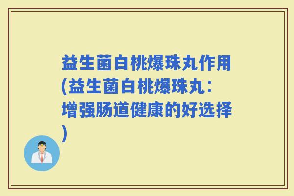 益生菌白桃爆珠丸作用(益生菌白桃爆珠丸:增强肠道健康的好选择) 益生菌白桃爆珠丸作用(益生菌白桃爆珠丸:增强肠道健康的好选择)
