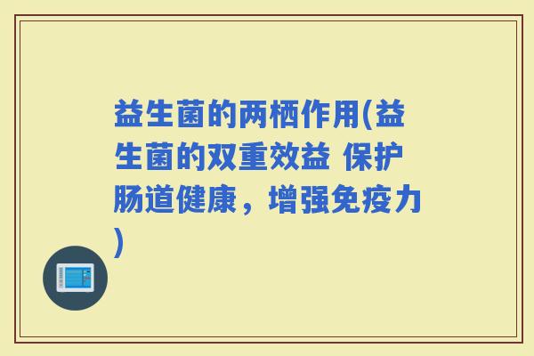 益生菌的两栖作用(益生菌的双重效益 保护肠道健康,增强力) 益生菌的两栖作用(益生菌的双重效益 保护肠道健康,增强力)