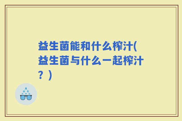 益生菌能和什么榨汁(益生菌与什么一起榨汁?) 益生菌能和什么榨汁(益生菌与什么一起榨汁?)