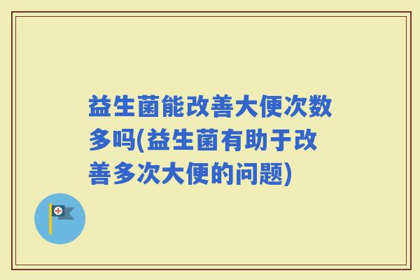 益生菌能改善大便次数多吗(益生菌有助于改善多次大便的问题) 益生菌能改善大便次数多吗(益生菌有助于改善多次大便的问题)