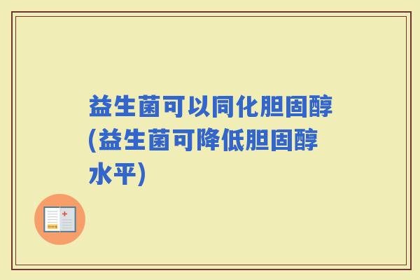益生菌可以同化(益生菌可降低水平) 益生菌可以同化(益生菌可降低水平)