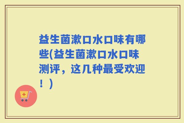 益生菌漱口水口味有哪些(益生菌漱口水口味测评,这几种受欢迎!) 益生菌漱口水口味有哪些(益生菌漱口水口味测评,这几种受欢迎!)