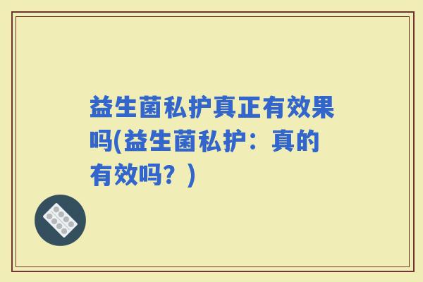 益生菌私护真正有效果吗(益生菌私护:真的有效吗?) 益生菌私护真正有效果吗(益生菌私护:真的有效吗?)