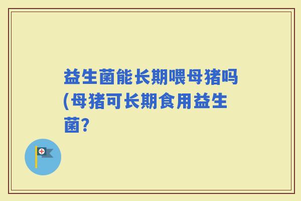 益生菌能长期喂母猪吗(母猪可长期食用益生菌？