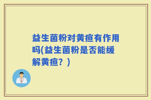 益生菌粉对黄疸有作用吗(益生菌粉是否能缓解黄疸?) 益生菌粉对黄疸有作用吗(益生菌粉是否能缓解黄疸?)