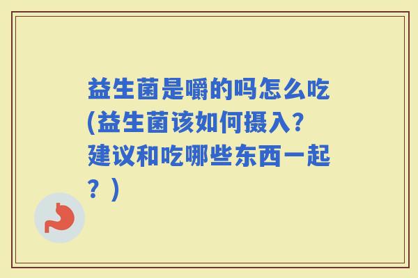 益生菌是嚼的吗怎么吃(益生菌该如何摄入？建议和吃哪些东西一起？)