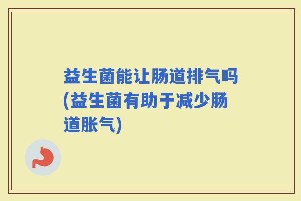 益生菌能让肠道排气吗(益生菌有助于减少肠道)
