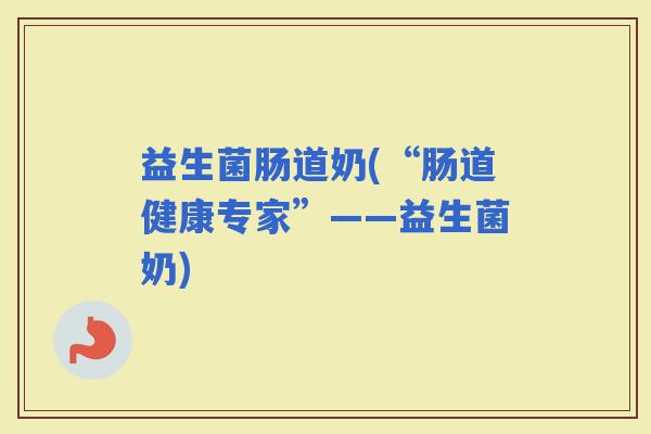 益生菌肠道奶(“肠道健康专家”——益生菌奶)