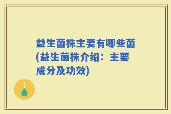 益生菌株主要有哪些菌(益生菌株介绍：主要成分及功效)