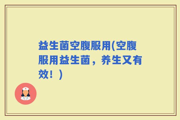 益生菌空腹服用(空腹服用益生菌，养生又有效！)