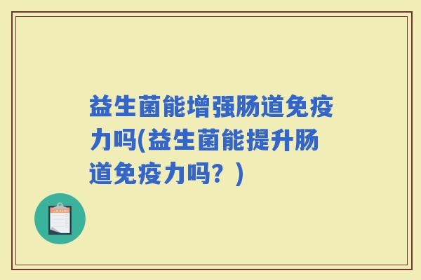 益生菌能增强肠道力吗(益生菌能提升肠道力吗？)
