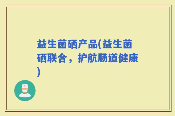 益生菌硒产品(益生菌硒联合，护航肠道健康)