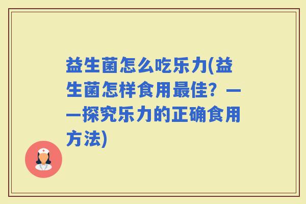 益生菌怎么吃乐力(益生菌怎样食用佳？——探究乐力的正确食用方法)
