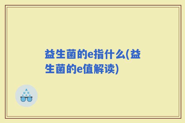 益生菌的e指什么(益生菌的e值解读)