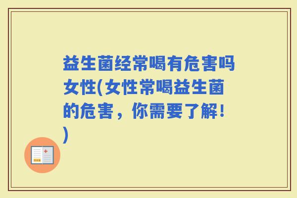 益生菌经常喝有危害吗女性(女性常喝益生菌的危害，你需要了解！)
