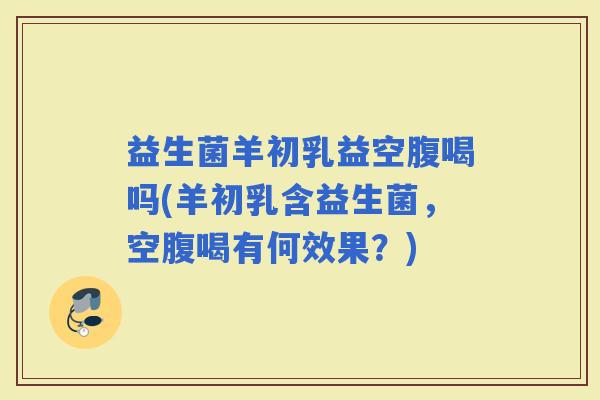 益生菌羊初乳益空腹喝吗(羊初乳含益生菌,空腹喝有何效果?) 益生菌羊初乳益空腹喝吗(羊初乳含益生菌,空腹喝有何效果?)