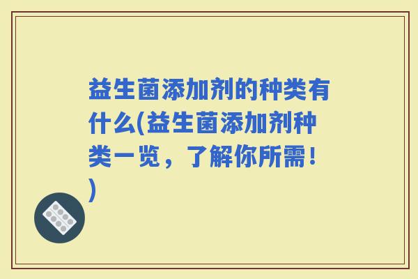 益生菌添加剂的种类有什么(益生菌添加剂种类一览，了解你所需！)