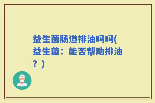 益生菌肠道排油吗吗(益生菌：能否帮助排油？)