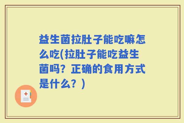 益生菌拉肚子能吃嘛怎么吃(拉肚子能吃益生菌吗?正确的食用方式是什么?) 益生菌拉肚子能吃嘛怎么吃(拉肚子能吃益生菌吗?正确的食用方式是什么?)