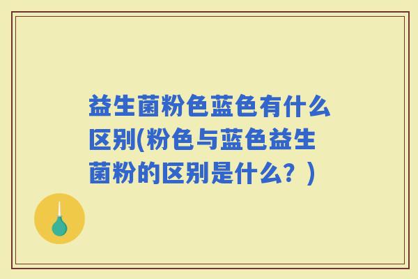 益生菌粉色蓝色有什么区别(粉色与蓝色益生菌粉的区别是什么?) 益生菌粉色蓝色有什么区别(粉色与蓝色益生菌粉的区别是什么?)