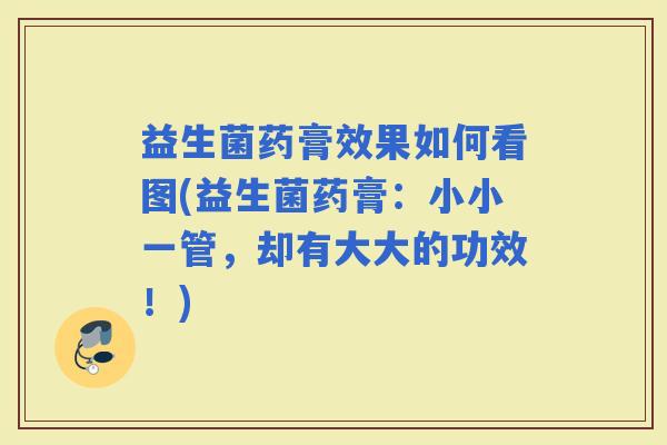 益生菌药膏效果如何看图(益生菌药膏:小小一管,却有大大的功效!) 益生菌药膏效果如何看图(益生菌药膏:小小一管,却有大大的功效!)