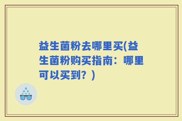 益生菌粉去哪里买(益生菌粉购买指南:哪里可以买到?) 益生菌粉去哪里买(益生菌粉购买指南:哪里可以买到?)