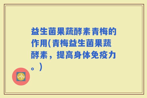 益生菌果蔬酵素青梅的作用(青梅益生菌果蔬酵素，提高身体力。)