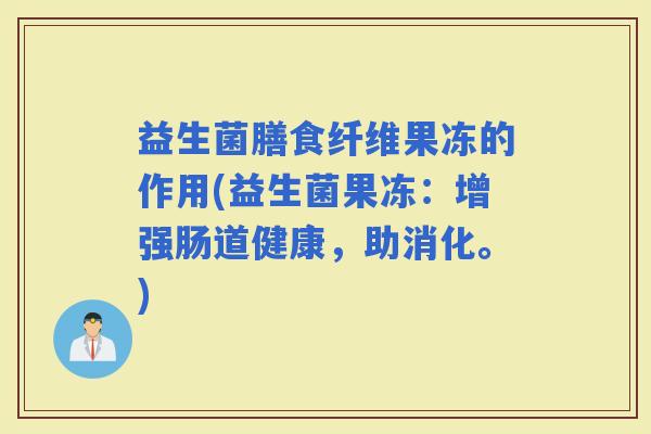 益生菌膳食纤维果冻的作用(益生菌果冻:增强肠道健康,助消化。) 益生菌膳食纤维果冻的作用(益生菌果冻:增强肠道健康,助消化。)