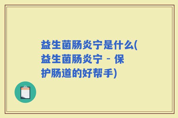 益生菌宁是什么(益生菌宁 - 保护肠道的好帮手)