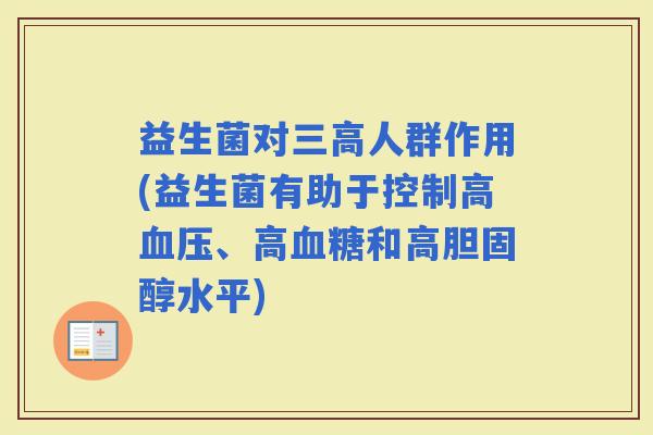 益生菌对人群作用(益生菌有助于控制高、高和高水平) 益生菌对人群作用(益生菌有助于控制高、高和高水平)