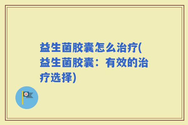 益生菌胶囊怎么(益生菌胶囊：有效的选择)