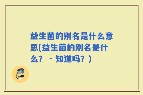 益生菌的别名是什么意思(益生菌的别名是什么？ - 知道吗？)