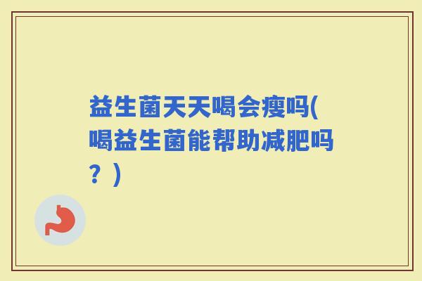 益生菌天天喝会瘦吗(喝益生菌能帮助吗?) 益生菌天天喝会瘦吗(喝益生菌能帮助吗?)