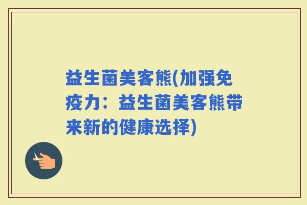 益生菌美客熊(加强力:益生菌美客熊带来新的健康选择) 益生菌美客熊(加强力:益生菌美客熊带来新的健康选择)