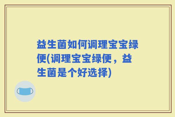 益生菌如何调理宝宝绿便(调理宝宝绿便，益生菌是个好选择)