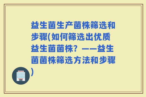益生菌生产菌株筛选和步骤(如何筛选出优质益生菌菌株?——益生菌菌株筛选方法和步骤) 益生菌生产菌株筛选和步骤(如何筛选出优质益生菌菌株?——益生菌菌株筛选方法和步骤)