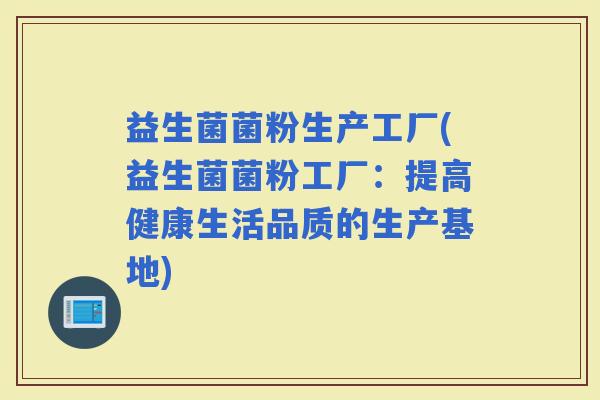 益生菌菌粉生产工厂(益生菌菌粉工厂：提高健康生活品质的生产基地)