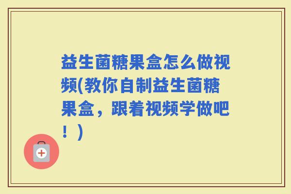 益生菌糖果盒怎么做视频(教你自制益生菌糖果盒，跟着视频学做吧！)