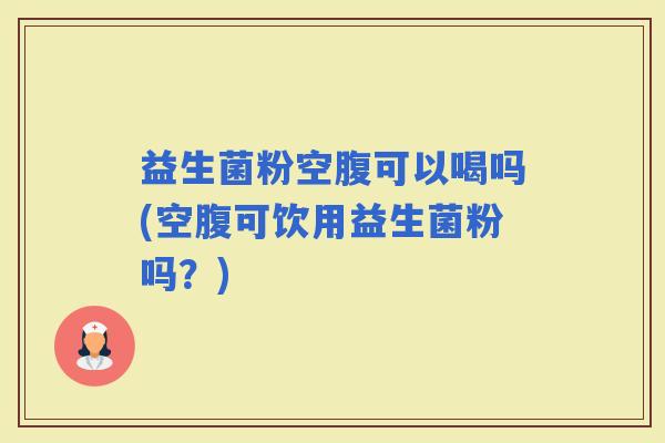 益生菌粉空腹可以喝吗(空腹可饮用益生菌粉吗?) 益生菌粉空腹可以喝吗(空腹可饮用益生菌粉吗?)