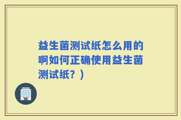 益生菌测试纸怎么用的啊如何正确使用益生菌测试纸？)