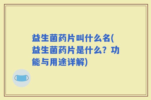 益生菌药片叫什么名(益生菌药片是什么？功能与用途详解)