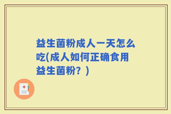 益生菌粉成人一天怎么吃(成人如何正确食用益生菌粉？)