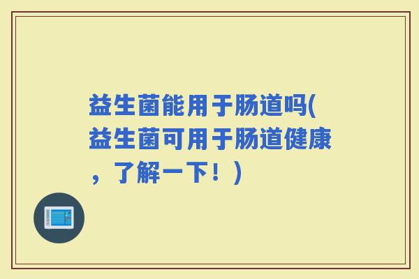 益生菌能用于肠道吗(益生菌可用于肠道健康,了解一下!) 益生菌能用于肠道吗(益生菌可用于肠道健康,了解一下!)