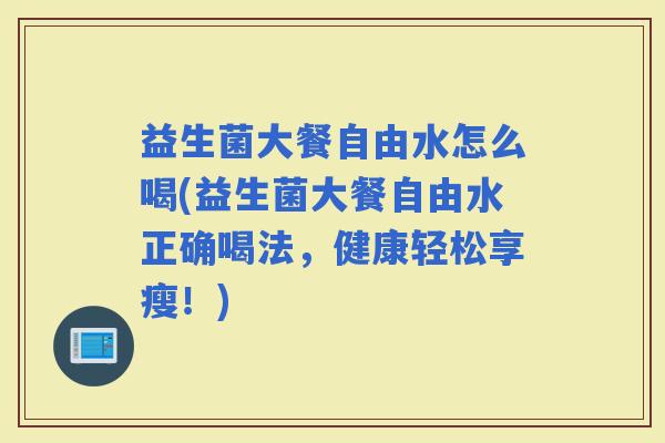 益生菌大餐自由水怎么喝(益生菌大餐自由水正确喝法,健康轻松享瘦!) 益生菌大餐自由水怎么喝(益生菌大餐自由水正确喝法,健康轻松享瘦!)